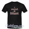 I Need a Blunt T shirt