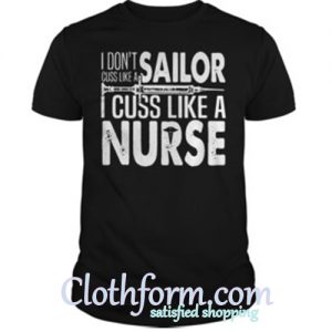 I don’t cuss like a sailor I cuss like a nurse shirt