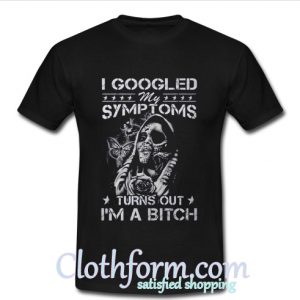 I googled my symtoms turns out i'm a bitch shirt