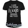 I like to think wine misses me too shirt