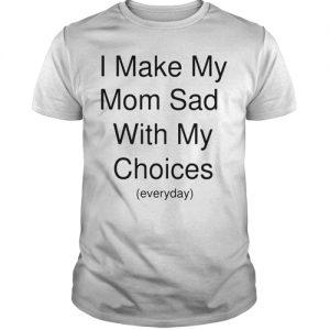 I make my mom sad with my choices everyday t shirt