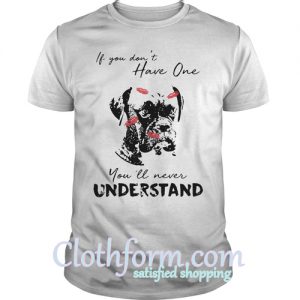 If you don’t have one you’ll never understand shirt