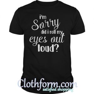 I'm sorry did I roll my eyes out loud shirt