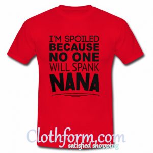 I'm spoiled because no one will spank nana shirt