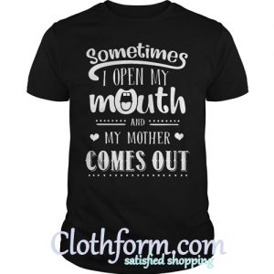 Sometimes I open my mouth and m mother comes out shirt