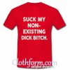 Suck my non - Existing dick bitch shirt