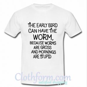 The early bird can have the worm because worms are gross T-Shirt