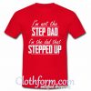 Unique I'm not the step dad I'm the dad that stepped up shirt