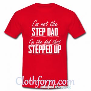 Unique I'm not the step dad I'm the dad that stepped up shirt