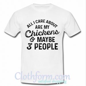 All i care about are my chickens and maybe 3 people T shirt