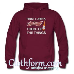 First I drink Budweiser then I do the things hoodie