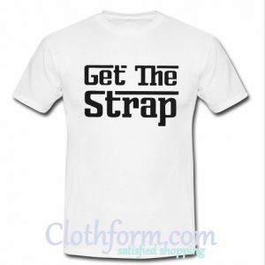 Get The Strap T Shirt