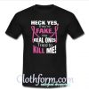 Heck yes they're fake the real ones tried to kill me t-shirt