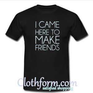 I Came Here To Make Friends T-Shirt