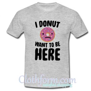 I Donut Want To Be Here T-Shirt