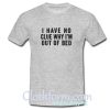 I Have No Clue Why I'm Out Of Bed T Shirt