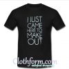 I Just Came Here To Make Out T-Shirt