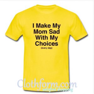 I Make My Mom Sad with My Choices T-Shirt