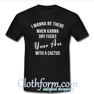 I Wanna Be There When Karma Dry Fucks Your Ass With A Cactus T-Shirt