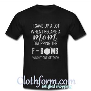 I gave up a lot when i became a mom dropping the f-bomb wasn't T shirt