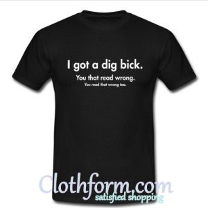 I got a dig bick you that read wrong you read that wrong too T shirt