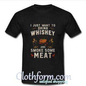 I just want to drink Whiskey and smoke some meat shirt
