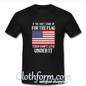 If you don't stand up for the flag then don't live under it shirt