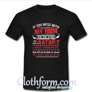 If you mess with my mom remember she has a batshit crazy daughter t-shirt