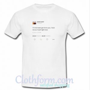 I'm Not Even Gon Lie To You I love Me So Much Right Now Kanye West T-Shirt