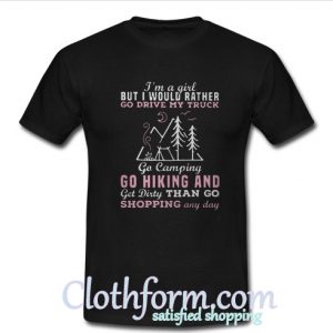 I’m a girl but I would rather go drive my truck go camping go hiking shirt