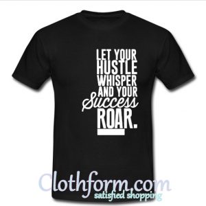 Let your hustle whisper and your success roar t shirt