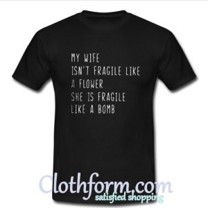 My wife isn't fragile like flower fragile like a bomb T Shirt