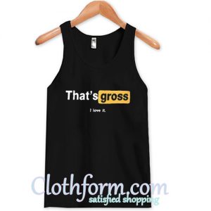 That's Gross I Love It tanktop