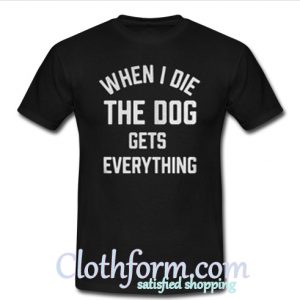 When I die the dog gets everything T shirt