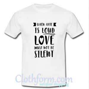 When hate is loud love must not be silent T shirt