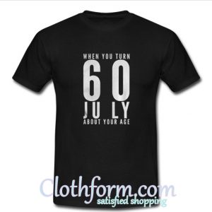 When you turn 60 july about your age t-shirt