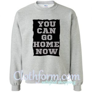 You Can Go Home Now Sweatshirt
