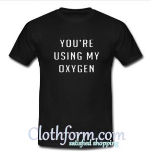 You're Using My Oxygen t-shirt