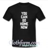 you can go home now t-shirt