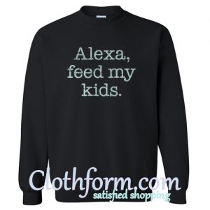 Alexa Feed My Kids Sweatshirt