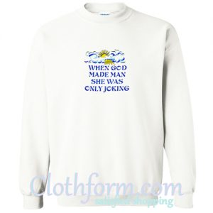 God Made Man She Was Only Joking Sweatshirt