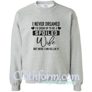 I Never Dreamed I Would Grow Up And Be A Spoiled Wife But Here I Am Killing It Sweatshirt