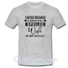 I Never Dreamed I Would Grow Up And Be A Spoiled Wife But Here I Am Killing It T-Shirt