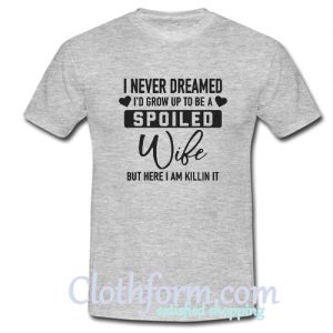 I Never Dreamed I Would Grow Up And Be A Spoiled Wife But Here I Am Killing It T-Shirt