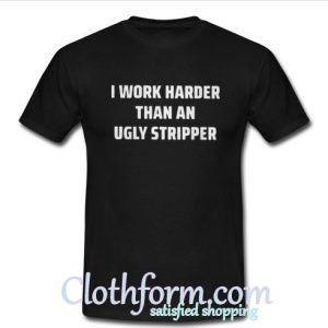 I work harder than an ugly stripper t-shirt