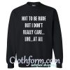 Not to be rude but I don't really care like at all Sweatshirt