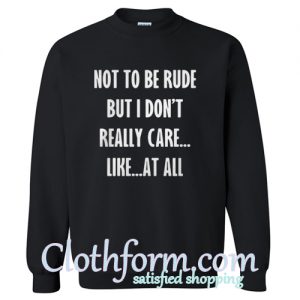 Not to be rude but I don't really care like at all Sweatshirt