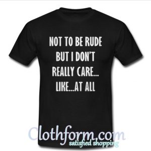 Not to be rude but I don't really care like at all T-Shirt