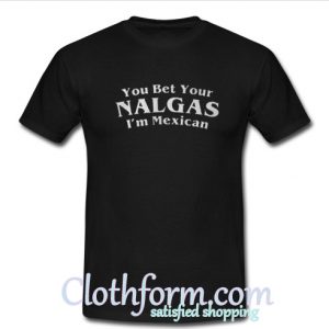 You Bet Your Nalgas I'm Mexican T Shirt