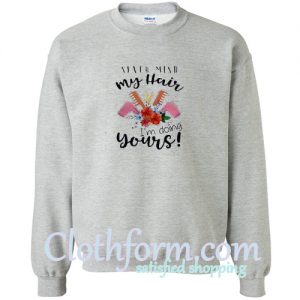 never mind my hair i'm doing yours sweatshirt